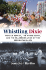Whistling Dixie: Ronald Reagan, the White South, and the Transformation of the Republican Party Cover Image