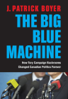 The Big Blue Machine: How Tory Campaign Backrooms Changed Canadian Politics Forever By J. Patrick Boyer Cover Image