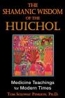 The Shamanic Wisdom of the Huichol: Medicine Teachings for Modern Times By Tom Soloway Pinkson, Ph.D. Cover Image