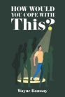 How Would You Cope With This? By Wayne Ramsay Cover Image