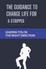 The Guidance To Change Life For A Stripper: Leading You In The Right Direction: Direction To Ditch The Desperation Of Dancing Cover Image