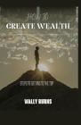 How to Create Wealth: Steps to Getting to the Top Cover Image