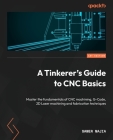 A Tinkerer's Guide to CNC Basics: Master the fundamentals of CNC machining, G-Code, 2D Laser machining and fabrication techniques Cover Image