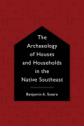 The Archaeology of Houses and Households in the Native Southeast (Archaeology of the American South: New Directions and Perspectives) By Benjamin A. Steere Cover Image