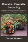Container Vegetable Gardening: Cultivating Fresh and Nutritious Produce in Small Gardens, Patios, and Balconies Cover Image