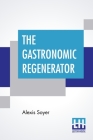 The Gastronomic Regenerator: A Simplified And Entirely New System Of Cookery, With Nearly Two Thousand Practical Receipts Suited To The Income Of A By Alexis Soyer Cover Image