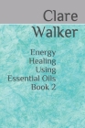 Energy Healing Using Essential Oils: Book 2 By Clare Walker Cover Image