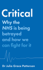 Critical: Why the Nhs Is Being Betrayed and How We Can Fight for It By Julia Grace Patterson Cover Image