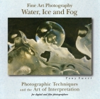 Fine Art Photography: Water, Ice & Fog: Photographic Techniques and the Art of Interpretation By Tony Sweet Cover Image