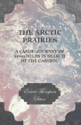 The Arctic Prairies - A Canoe-Journey of 2000 Miles in Search of the Caribou By Ernest Thompson Seton Cover Image
