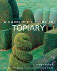 A Gardener's Guide to Topiary: The Art of Clipping, Training and Shaping Plants By Jenny Hendy Cover Image