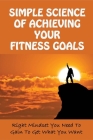 Simple Science Of Achieving Your Fitness Goals: Right Mindset You Need To Gain To Get What You Want: How To Set Realistic Goals By Kathleen Naples Cover Image