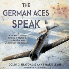 The German Aces Speak Lib/E: World War II Through the Eyes of Four of the Luftwaffe's Most Important Commanders By Anne-Marie Lewis, Colin D. Heaton, P. J. Ochlan (Read by) Cover Image