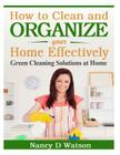 How to Clean and Organize Your Home Effectively: Green Cleaning Solutions at Home By Nancy D. Watson Cover Image