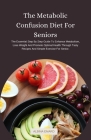 The Metabolic Confusion Diet For Seniors: The Essential Step By Step Guide To Enhance Metabolism, Lose Weight And Promote Optimal Health Through Tasty Cover Image
