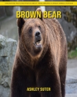 Brown Bear: Fascinating Facts and Photos about These Amazing & Unique Animals for Kids By Ashley Suter Cover Image