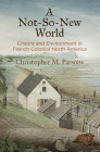A Not-So-New World: Empire and Environment in French Colonial North America (Early American Studies) By Christopher M. Parsons Cover Image