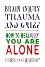 Brain Injury, Trauma, and Grief: How to Heal When You Are Alone By Shireen Anne Jeejeebhoy Cover Image