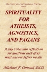 Spirituality for Atheists, Agnostics, and Pagans: A Lay Cistercian reflects on six questions each of us must answer before we die. By Michael F. Conrad Cover Image
