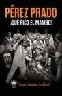Pérez Prado: ¡Qué rico el mambo! By Sergio Santana Archbold Cover Image