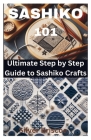 Sashiko 101: Ultimate Step by Step Guide to Sashiko Crafts Cover Image