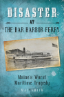 Disaster at the Bar Harbor Ferry: Maine's Worst Maritime Tragedy By Mac Smith Cover Image