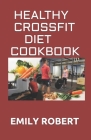 Healthy Crossfit Diet Cookbook: Nutrition Guide With 70+ Easy And Delicious Recipes (Including 7 -Day Meal Plan) Cover Image