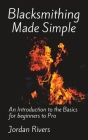 Blacksmithing Made Simple: An Introduction to the Basics for beginners to Pro By Jordan Rivers Cover Image