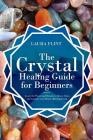The Crystal Healing Guide for Beginners: Learn the Power and Rituals to Clean, Clear, and Activate Your Heart, Mind, and Soul By Laura Flint Cover Image