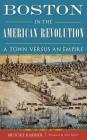 Boston in the American Revolution: A Town Versus an Empire By Brooke Barbier Cover Image