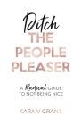 Ditch The People Pleaser: A Radical Guide to Not Being Nice By Kara V. Grant Cover Image