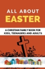 All About Easter: A Christian Family Book for Kids, Teenagers, and Adults Cover Image