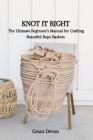 Knot It Right: The Ultimate Beginner's Manual for Crafting Beautiful Rope Baskets Cover Image