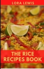 The Rice Recipes Book: Quick and Easy Delicious Rice Recipes For Healthy Cooking By Lora Lewis Cover Image