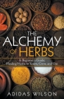The Alchemy of Herbs - A Beginner's Guide: Healing Herbs to Know, Grow, and Use By Adidas Wilson Cover Image