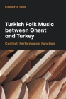 Turkish Folk Music Between Ghent and Turkey: Context, Performance, Function By Liselotte Sels Cover Image