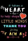 It Takes A Big Heart To Help Shape Little Minds Thank You For Being My Teacher: Teacher Notebook Gift - Teacher Gift Appreciation - Teacher Thank You By Zone365 Creative Journals Cover Image