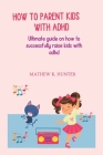 How to Parent Kids with ADHD: Ultimate guide on how to successfully raise kids with adhd By Mathew K. Hunter Cover Image