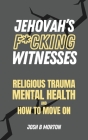 Jehovah's F*cking Witnesses: A Book For Adults About Religious Trauma, Mental Health, and How to Move On By Josh B. Morton Cover Image