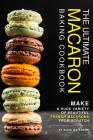 The Ultimate Macaron Baking Cookbook: Make A Huge Variety of Beautiful French Macarons from Scratch Cover Image