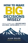 How to Make Big Decisions Wisely: A Biblical and Scientific Guide to Healthier Habits, Less Stress, a Better Career, and Much More By Alan Ehler Cover Image