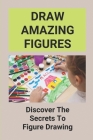 Draw Amazing Figures: Discover The Secrets To Figure Drawing: How To Draw Human Figures For Beginners By Ed Anzaldo Cover Image