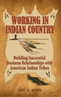 Working in Indian Country: Building Successful Business Relationships with American Indian Tribes By Larry D. Keown Cover Image