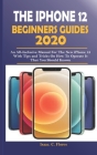 The iPhone 12 Beginners Guides 2020: An All-Inclusive Manual For The New iPhone 12 With Tips and Tricks on How To Operate it That You Should Know Cover Image
