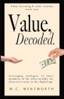 Value, Decoded: Value creation and value investing made easy, leveraging strategies from three of the ultra wealthy for financial secu By M. C. Wentworth Cover Image