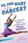 So, You Want to Be a Dancer?: The Ultimate Guide to Exploring the Dance Industry (Be What You Want) Cover Image