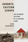Goodbye, Eastern Europe: An Intimate History of a Divided Land By Jacob Mikanowski Cover Image