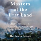 Masters of the Lost Land Lib/E: The Untold Story of the Amazon and the Violent Fight for the World's Last Frontier Cover Image