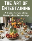 The Art of Entertaining: A Guide to Creating Memorable Gatherings Cover Image