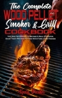 The Complete Wood Pellet Smoker and Grill Cookbook: Tips And Techniques To Become A Real Pitmaster, Enjoy Tasty Recipes To Cook With Family And Friend Cover Image